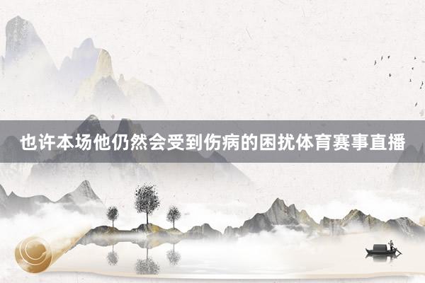 也许本场他仍然会受到伤病的困扰体育赛事直播