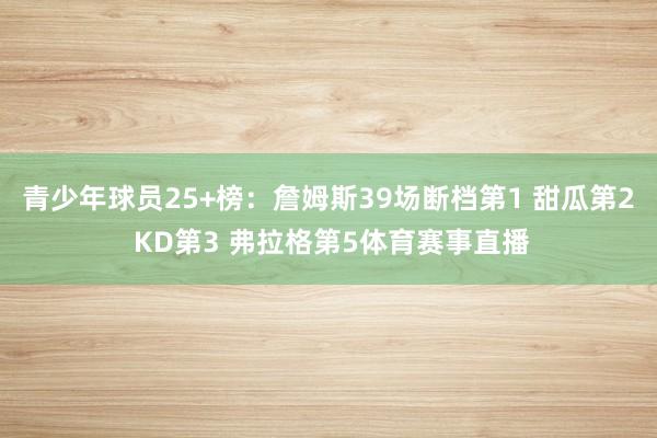 青少年球员25+榜：詹姆斯39场断档第1 甜瓜第2 KD第3 弗拉格第5体育赛事直播