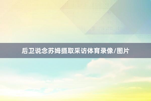 后卫说念苏姆摄取采访体育录像/图片