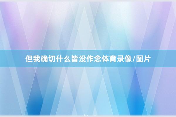 但我确切什么皆没作念体育录像/图片