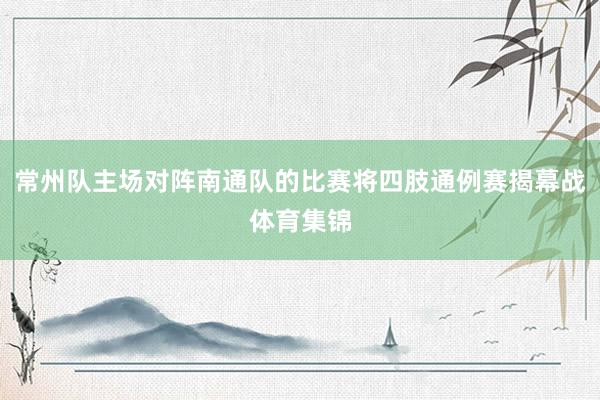 常州队主场对阵南通队的比赛将四肢通例赛揭幕战体育集锦