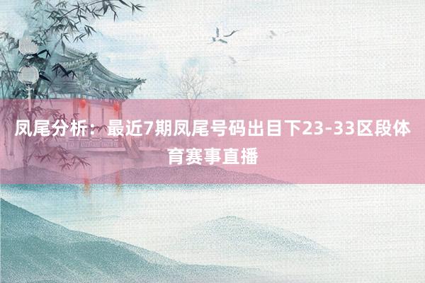 凤尾分析:最近7期凤尾号码出目下23-33区段体育赛事直播
