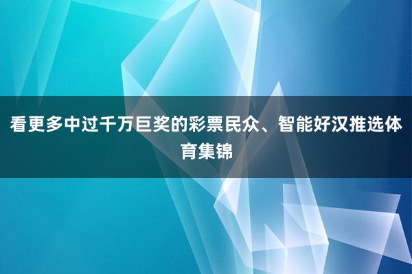 看更多中过千万巨奖的彩票民众、智能好汉推选体育集锦