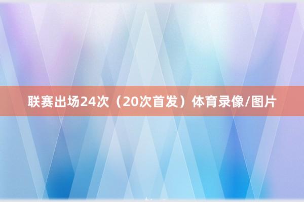联赛出场24次（20次首发）体育录像/图片