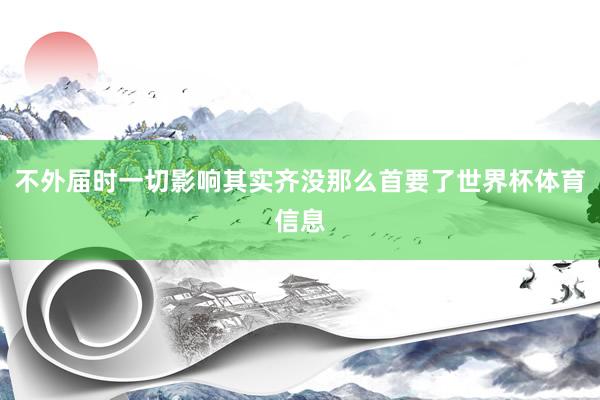 不外届时一切影响其实齐没那么首要了世界杯体育信息
