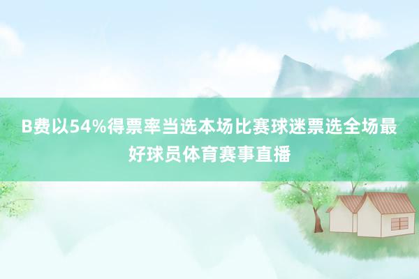 B费以54%得票率当选本场比赛球迷票选全场最好球员体育赛事直播