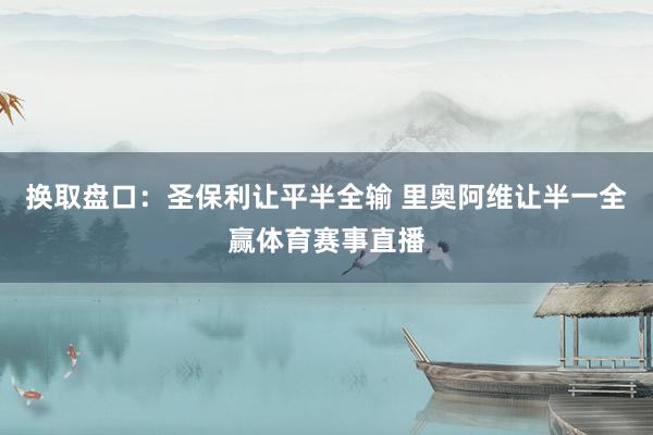 换取盘口：圣保利让平半全输 里奥阿维让半一全赢体育赛事直播
