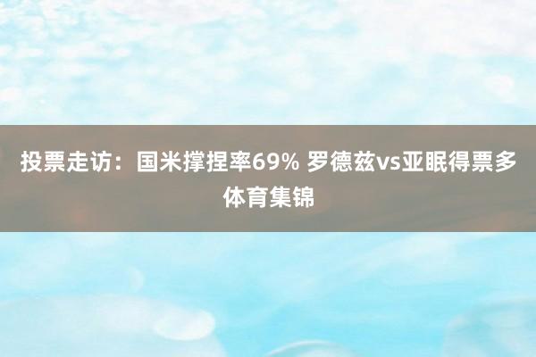 投票走访：国米撑捏率69% 罗德兹vs亚眠得票多体育集锦