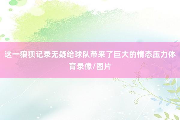 这一狼狈记录无疑给球队带来了巨大的情态压力体育录像/图片