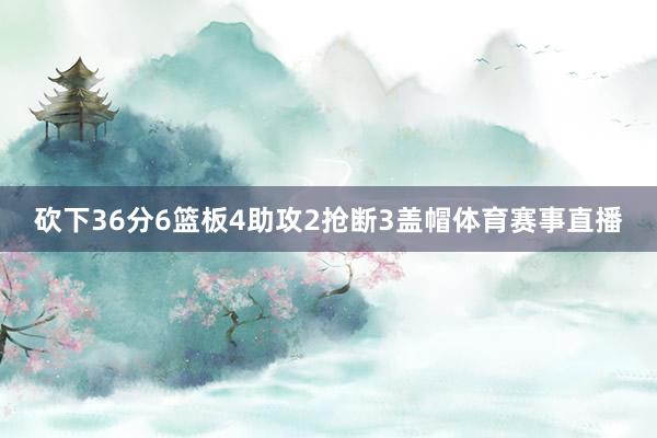砍下36分6篮板4助攻2抢断3盖帽体育赛事直播