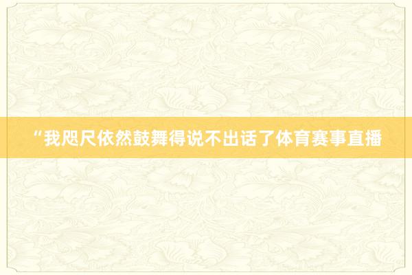“我咫尺依然鼓舞得说不出话了体育赛事直播