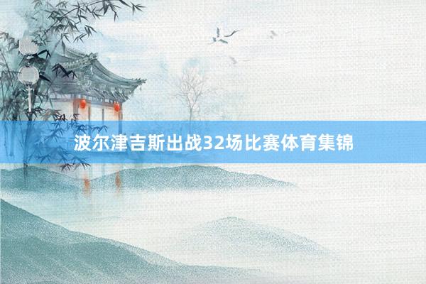 波尔津吉斯出战32场比赛体育集锦