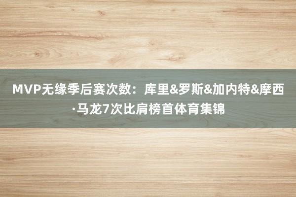 MVP无缘季后赛次数：库里&罗斯&加内特&摩西·马龙7次比肩榜首体育集锦