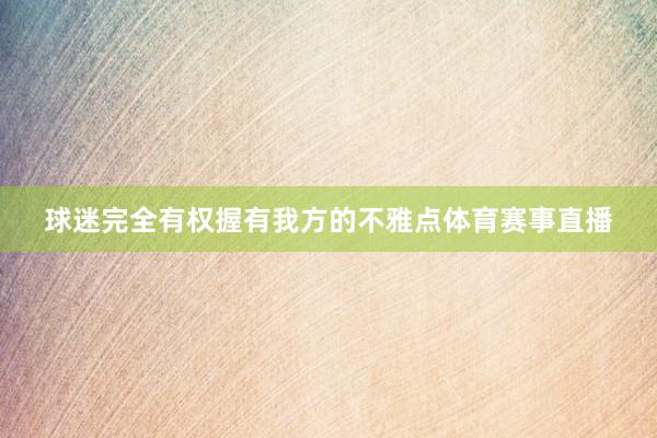 球迷完全有权握有我方的不雅点体育赛事直播