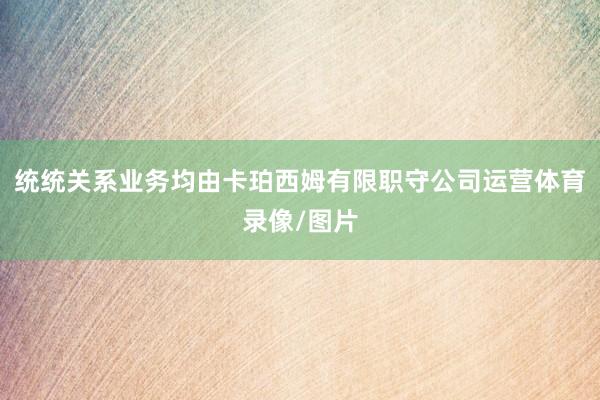 统统关系业务均由卡珀西姆有限职守公司运营体育录像/图片