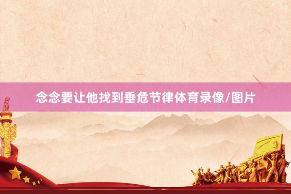 念念要让他找到垂危节律体育录像/图片