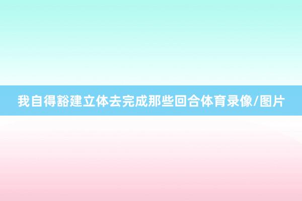 我自得豁建立体去完成那些回合体育录像/图片