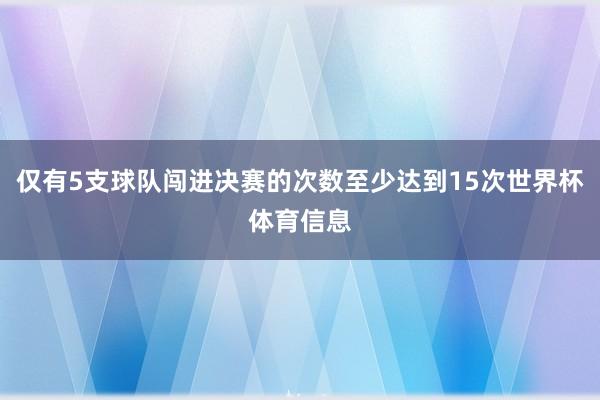 仅有5支球队闯进决赛的次数至少达到15次世界杯体育信息