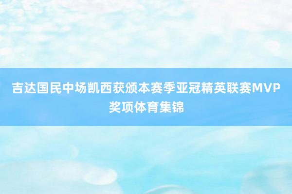 吉达国民中场凯西获颁本赛季亚冠精英联赛MVP奖项体育集锦