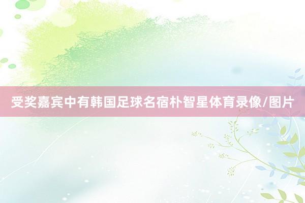 受奖嘉宾中有韩国足球名宿朴智星体育录像/图片