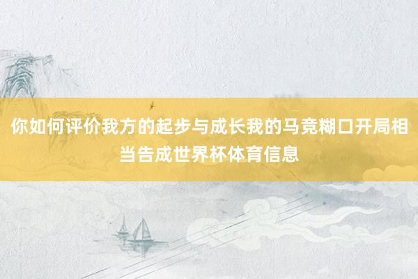你如何评价我方的起步与成长我的马竞糊口开局相当告成世界杯体育信息
