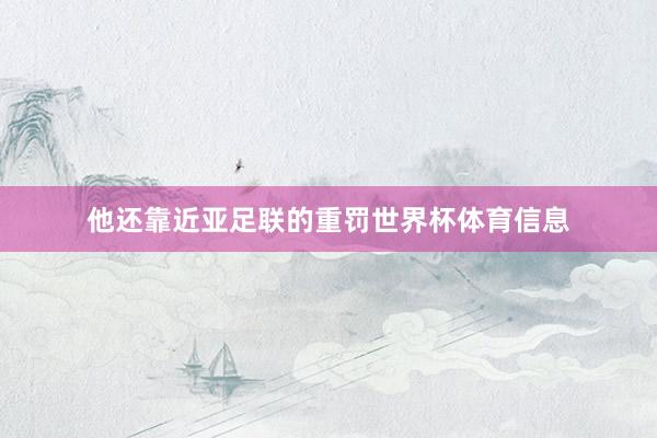 他还靠近亚足联的重罚世界杯体育信息