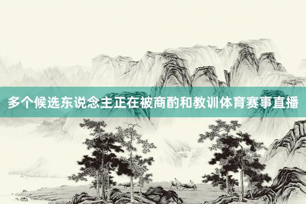 多个候选东说念主正在被商酌和教训体育赛事直播