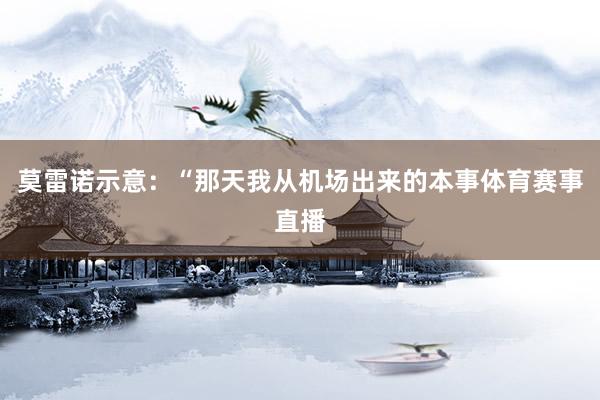 莫雷诺示意:“那天我从机场出来的本事体育赛事直播