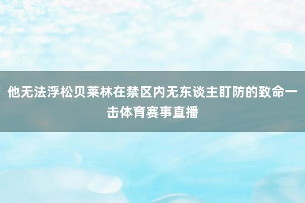 他无法浮松贝莱林在禁区内无东谈主盯防的致命一击体育赛事直播