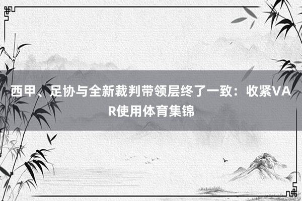 西甲、足协与全新裁判带领层终了一致：收紧VAR使用体育集锦