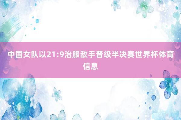 中国女队以21:9治服敌手晋级半决赛世界杯体育信息