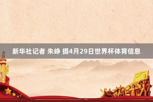 新华社记者 朱峥 摄4月29日世界杯体育信息
