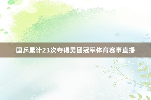 国乒累计23次夺得男团冠军体育赛事直播
