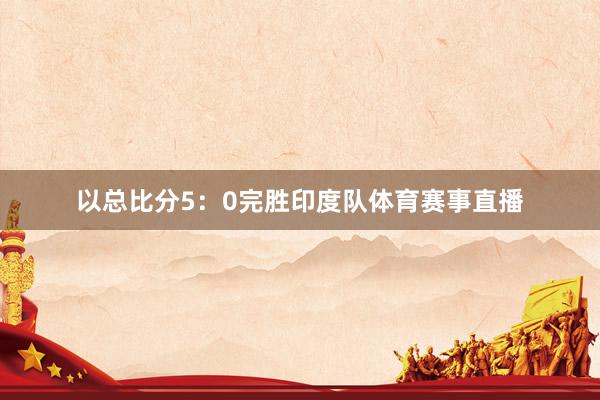 以总比分5：0完胜印度队体育赛事直播