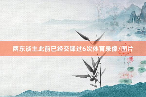 两东谈主此前已经交锋过6次体育录像/图片