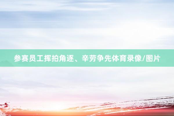 参赛员工挥拍角逐、辛劳争先体育录像/图片