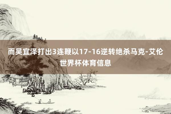 而吴宜泽打出3连鞭以17-16逆转绝杀马克-艾伦世界杯体育信息