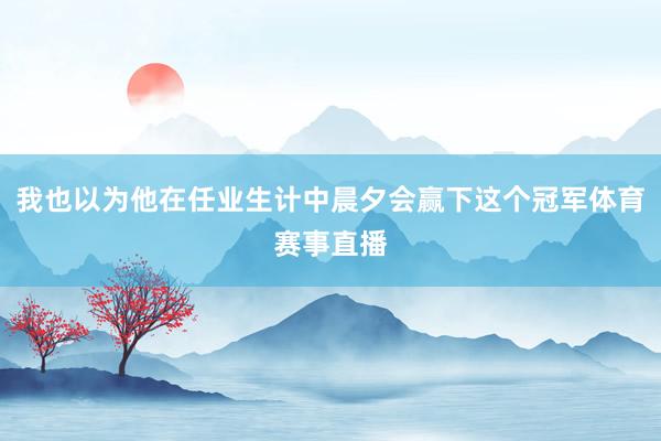 我也以为他在任业生计中晨夕会赢下这个冠军体育赛事直播