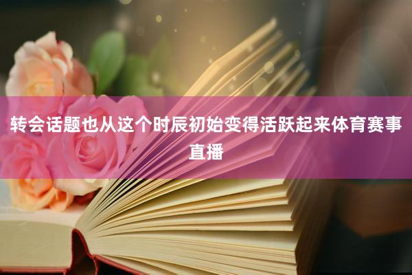 转会话题也从这个时辰初始变得活跃起来体育赛事直播