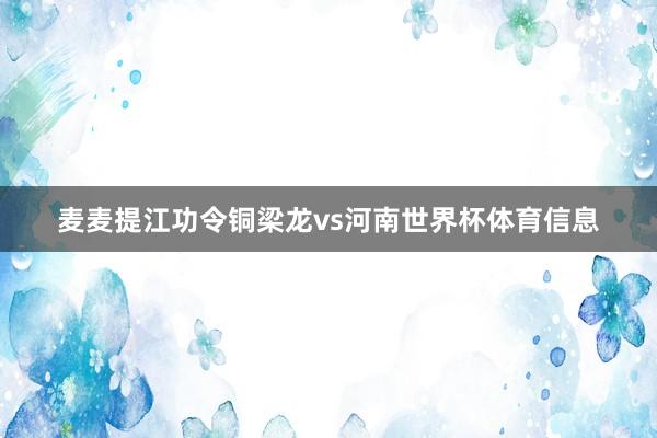 麦麦提江功令铜梁龙vs河南世界杯体育信息