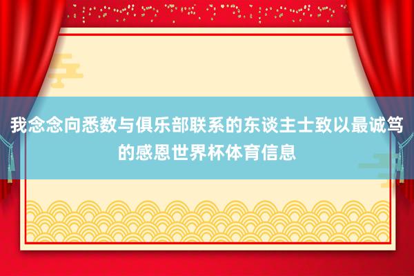 我念念向悉数与俱乐部联系的东谈主士致以最诚笃的感恩世界杯体育信息