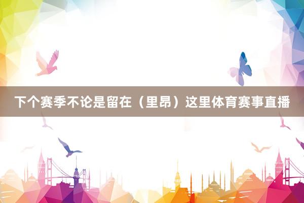 下个赛季不论是留在（里昂）这里体育赛事直播