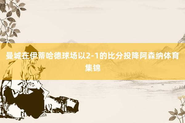 曼城在伊蒂哈德球场以2-1的比分投降阿森纳体育集锦
