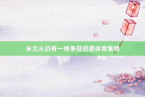 米兰从仍有一线争冠但愿体育集锦