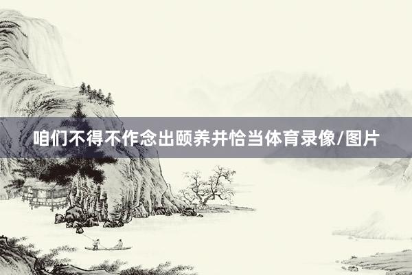 咱们不得不作念出颐养并恰当体育录像/图片