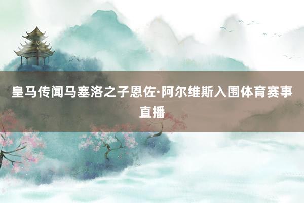 皇马传闻马塞洛之子恩佐·阿尔维斯入围体育赛事直播