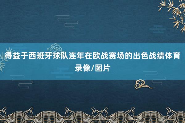 得益于西班牙球队连年在欧战赛场的出色战绩体育录像/图片