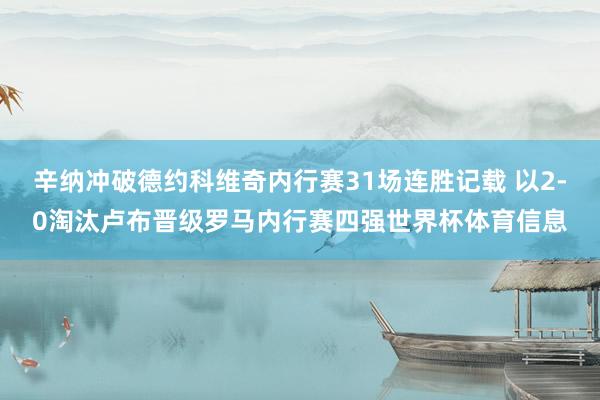 辛纳冲破德约科维奇内行赛31场连胜记载 以2-0淘汰卢布晋级罗马内行赛四强世界杯体育信息