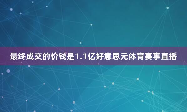 最终成交的价钱是1.1亿好意思元体育赛事直播