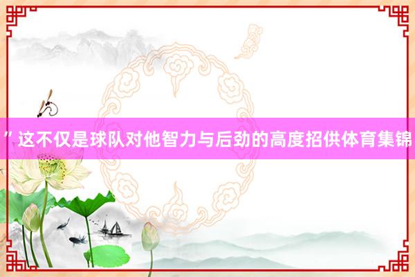 ”这不仅是球队对他智力与后劲的高度招供体育集锦